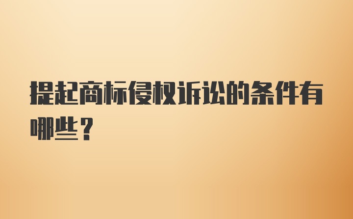 提起商标侵权诉讼的条件有哪些？