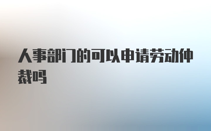 人事部门的可以申请劳动仲裁吗