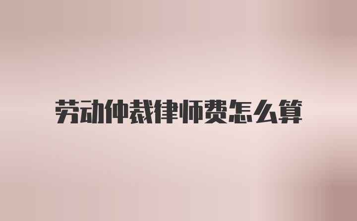 劳动仲裁律师费怎么算