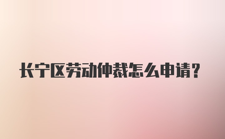 长宁区劳动仲裁怎么申请？