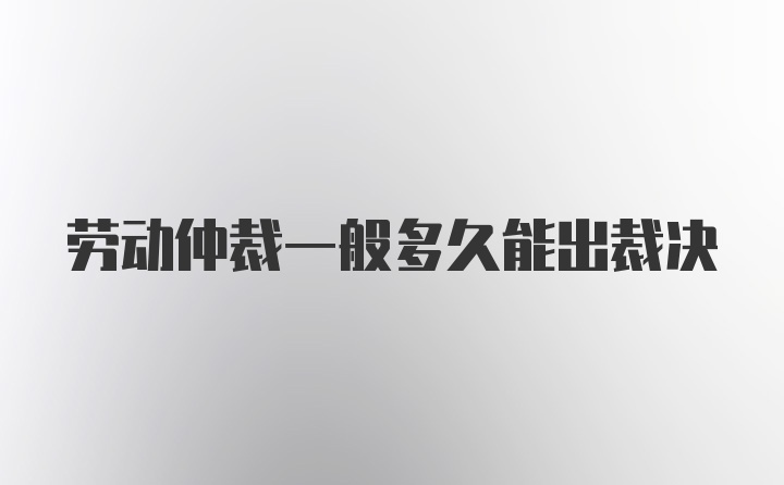 劳动仲裁一般多久能出裁决