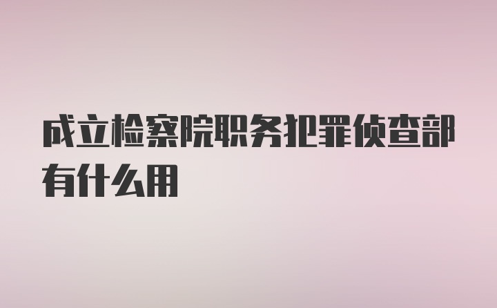 成立检察院职务犯罪侦查部有什么用