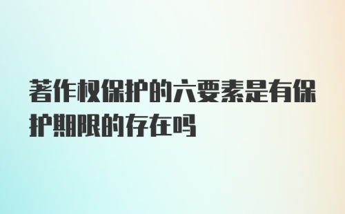 著作权保护的六要素是有保护期限的存在吗