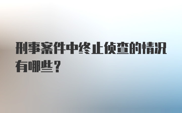 刑事案件中终止侦查的情况有哪些？