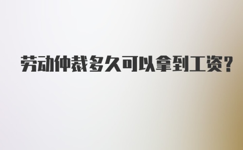 劳动仲裁多久可以拿到工资？