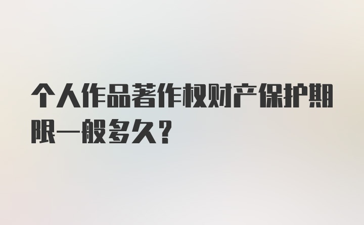 个人作品著作权财产保护期限一般多久？