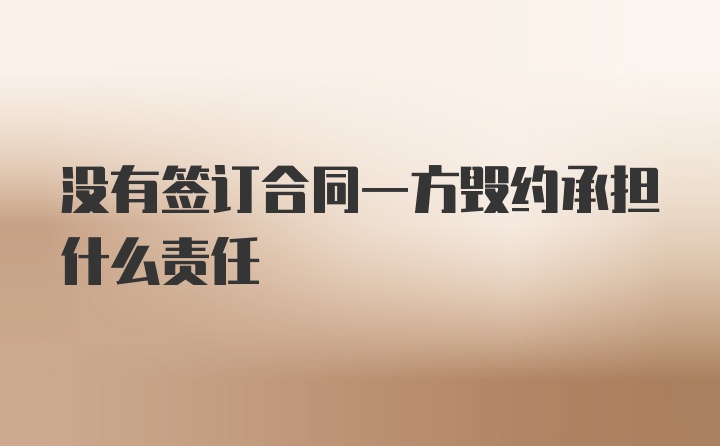 没有签订合同一方毁约承担什么责任