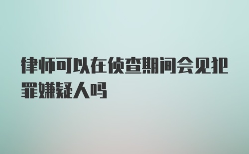 律师可以在侦查期间会见犯罪嫌疑人吗