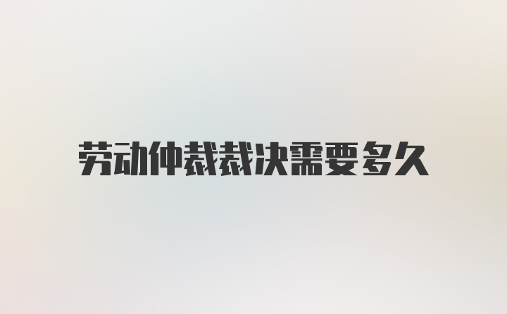 劳动仲裁裁决需要多久