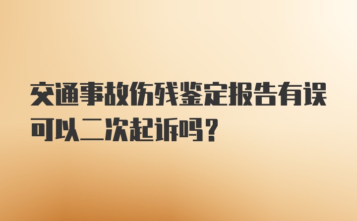 交通事故伤残鉴定报告有误可以二次起诉吗？