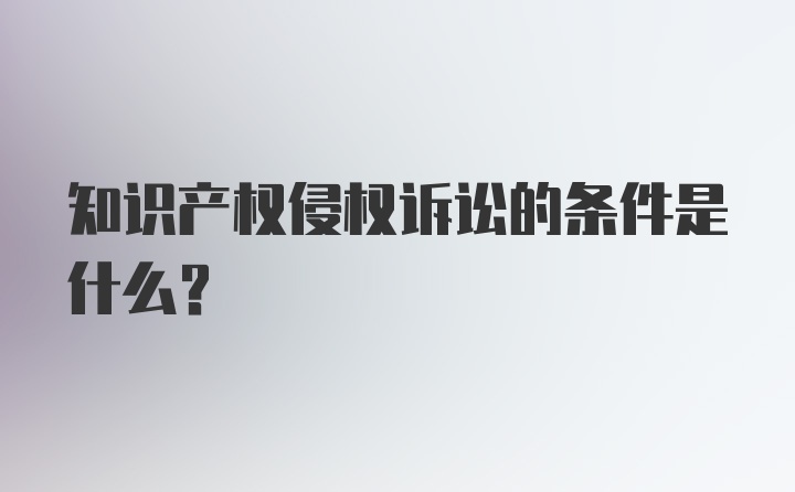 知识产权侵权诉讼的条件是什么?