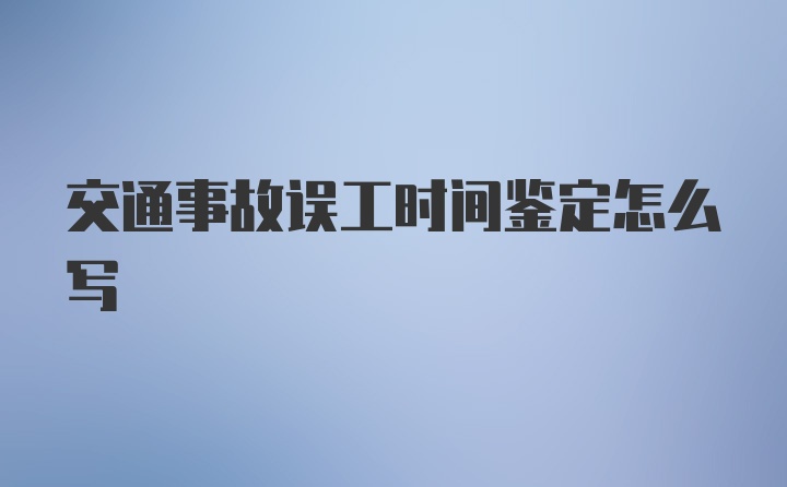 交通事故误工时间鉴定怎么写