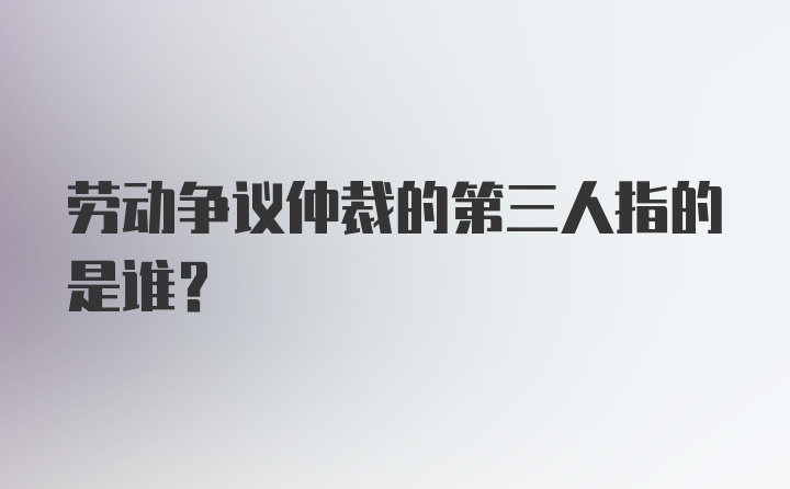 劳动争议仲裁的第三人指的是谁？