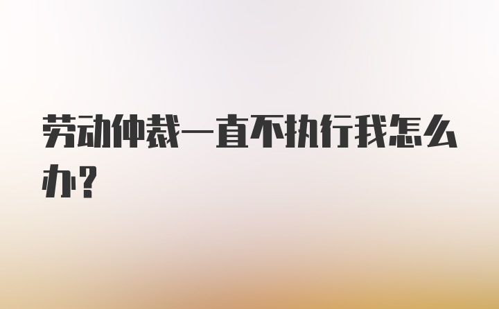 劳动仲裁一直不执行我怎么办？