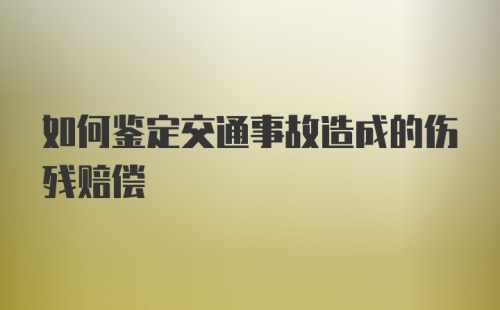 如何鉴定交通事故造成的伤残赔偿