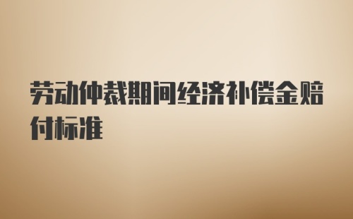 劳动仲裁期间经济补偿金赔付标准