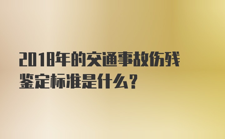 2018年的交通事故伤残鉴定标准是什么？