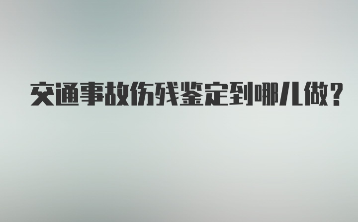 交通事故伤残鉴定到哪儿做？