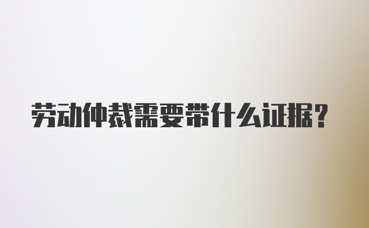 劳动仲裁需要带什么证据?