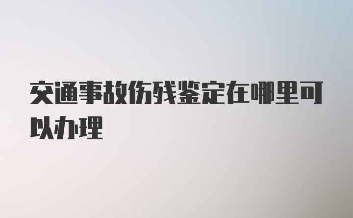 交通事故伤残鉴定在哪里可以办理