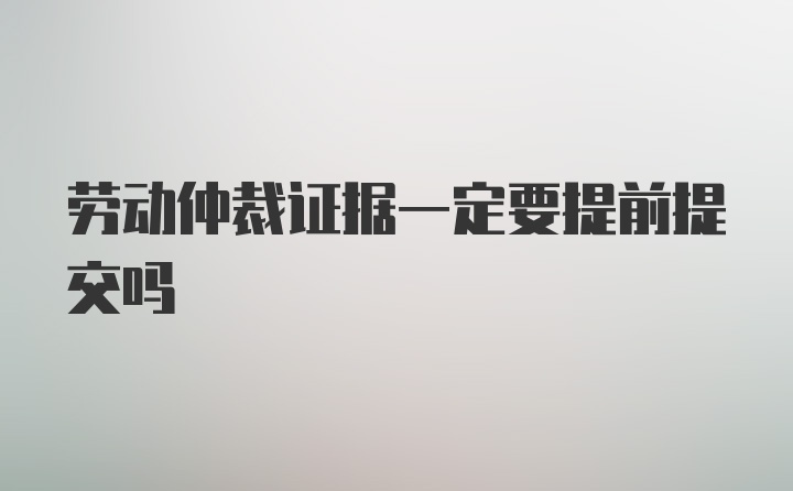 劳动仲裁证据一定要提前提交吗