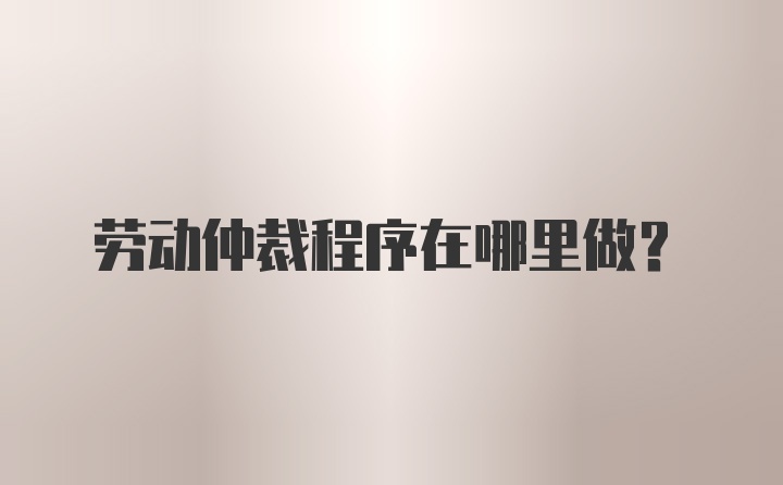 劳动仲裁程序在哪里做？