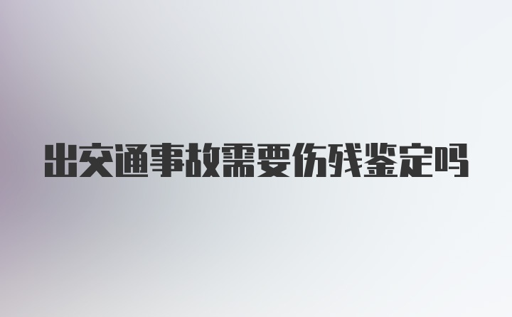 出交通事故需要伤残鉴定吗