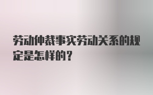 劳动仲裁事实劳动关系的规定是怎样的?