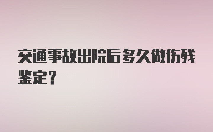 交通事故出院后多久做伤残鉴定？