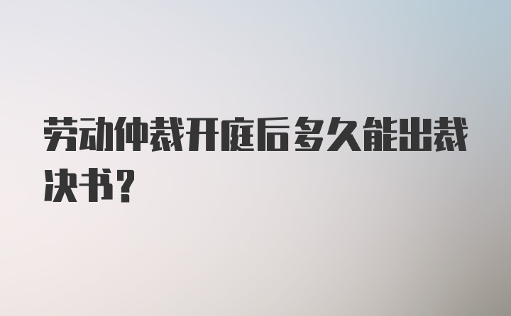 劳动仲裁开庭后多久能出裁决书？