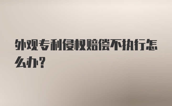 外观专利侵权赔偿不执行怎么办?