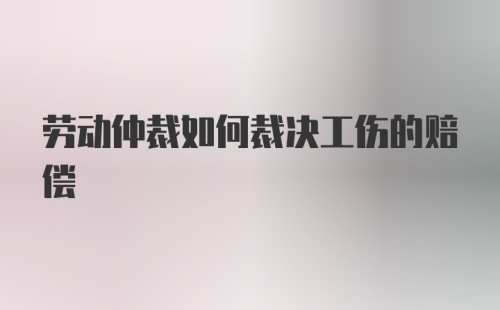 劳动仲裁如何裁决工伤的赔偿