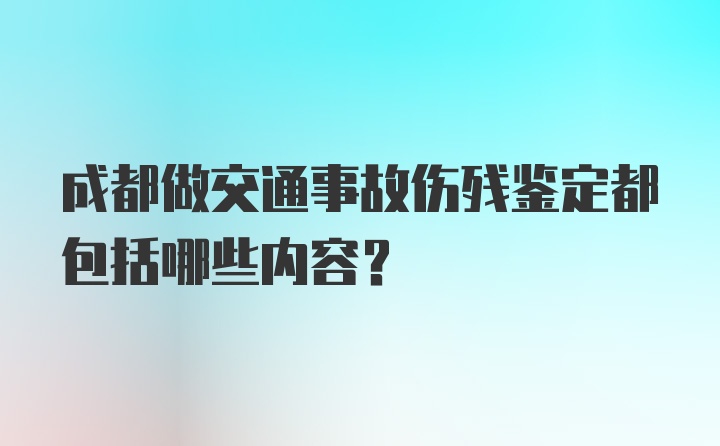 成都做交通事故伤残鉴定都包括哪些内容？