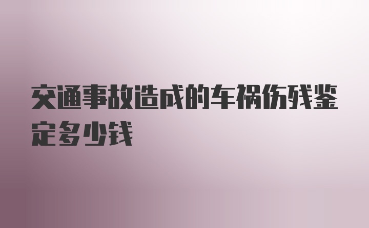 交通事故造成的车祸伤残鉴定多少钱