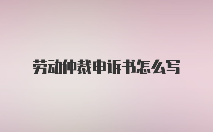 劳动仲裁申诉书怎么写