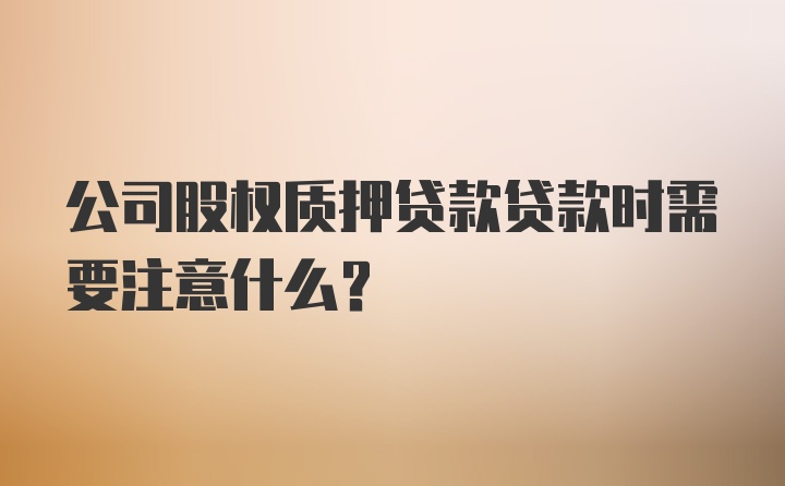 公司股权质押贷款贷款时需要注意什么？