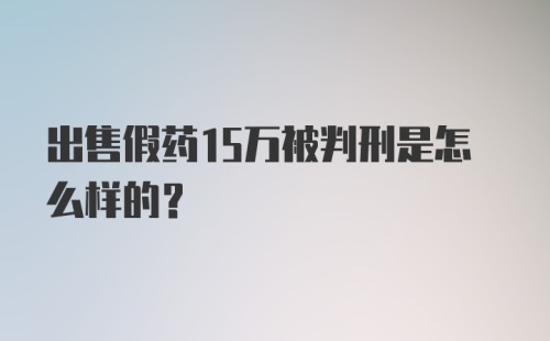 出售假药15万被判刑是怎么样的？