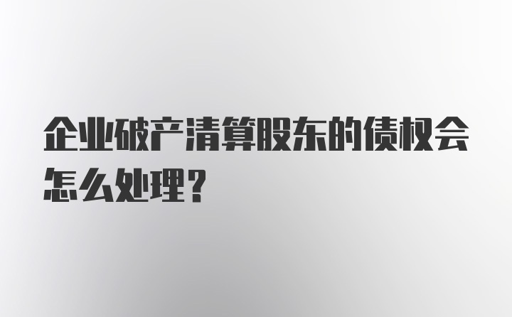 企业破产清算股东的债权会怎么处理?