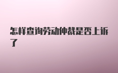 怎样查询劳动仲裁是否上诉了