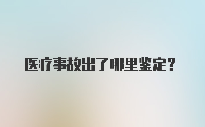 医疗事故出了哪里鉴定？