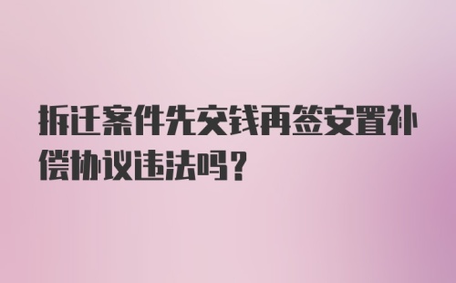 拆迁案件先交钱再签安置补偿协议违法吗？