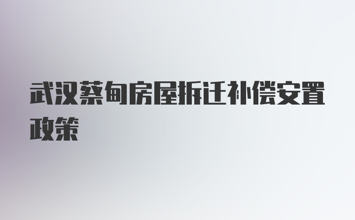 武汉蔡甸房屋拆迁补偿安置政策