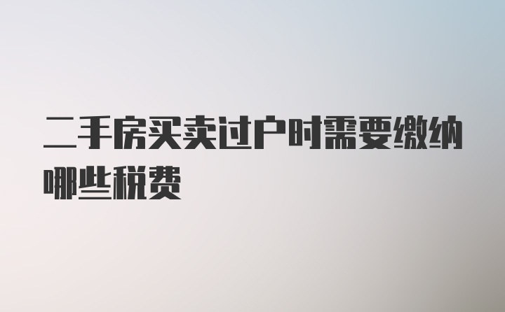 二手房买卖过户时需要缴纳哪些税费