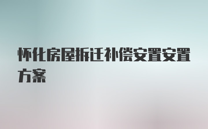 怀化房屋拆迁补偿安置安置方案