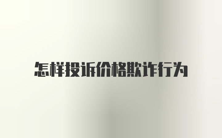 怎样投诉价格欺诈行为