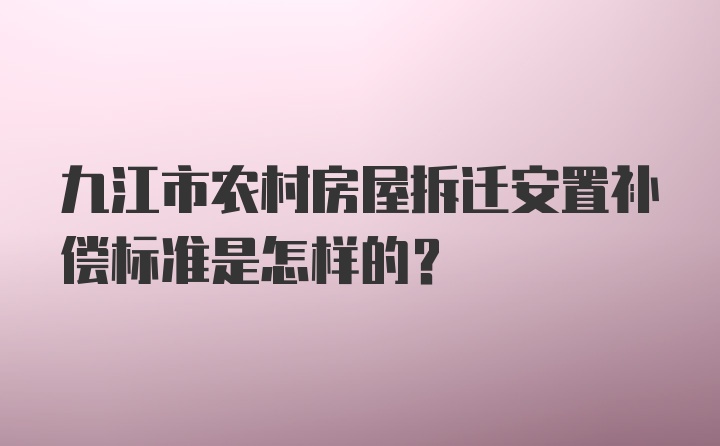 九江市农村房屋拆迁安置补偿标准是怎样的？