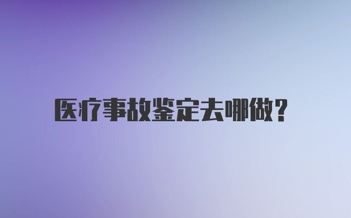 医疗事故鉴定去哪做？