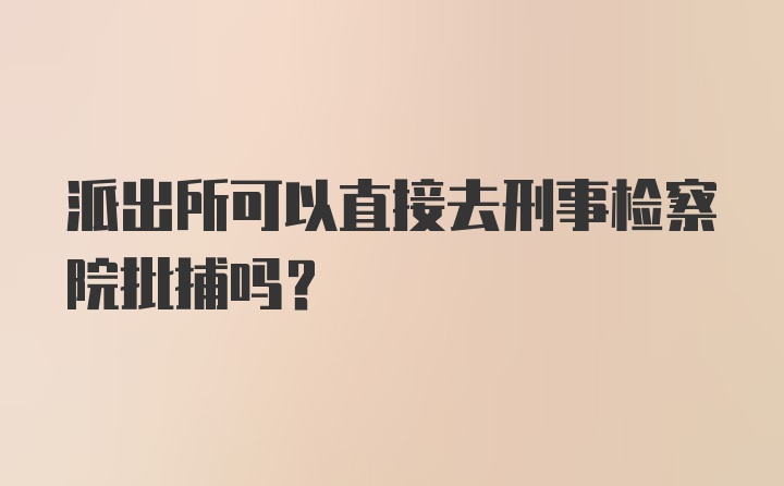 派出所可以直接去刑事检察院批捕吗？