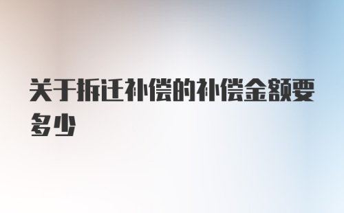 关于拆迁补偿的补偿金额要多少