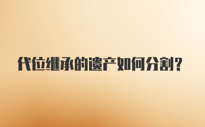 代位继承的遗产如何分割？